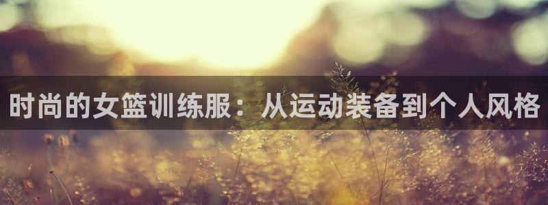 zyty中欧体育平台：时尚的女篮训练服：从运动装备到个人风格