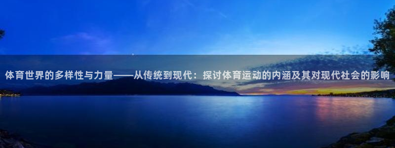 中欧体育全站app：体育世界的多样性与力量——从传统到现代：探讨体育运动的内涵及其对现代社会的影响
