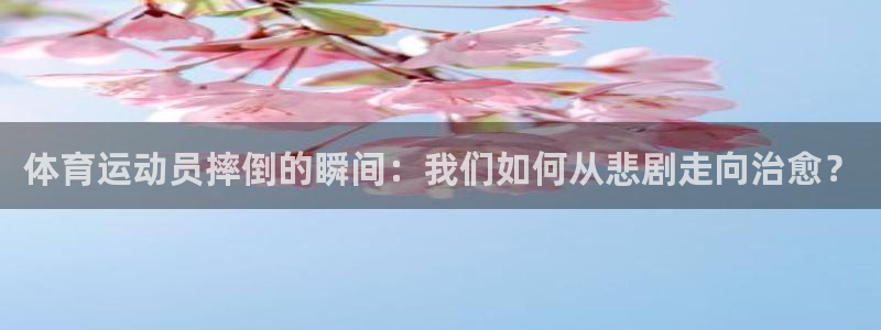 中欧体育(zoty)官网：体育运动员摔倒的瞬间：我们如何从悲剧走向治愈？