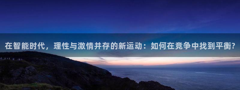 中欧体育登录：在智能时代，理性与激情并存的新运动：如何在竞争中找到平衡?
