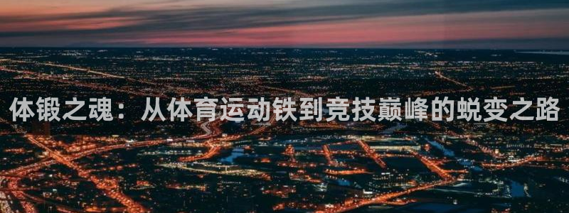 中欧体育app：体锻之魂：从体育运动铁到竞技巅峰的蜕变之路